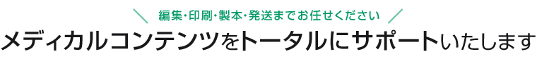 相談料無料　編集・印刷・製本・発送までお任せください　メディカルコンテンツのトータルサポート